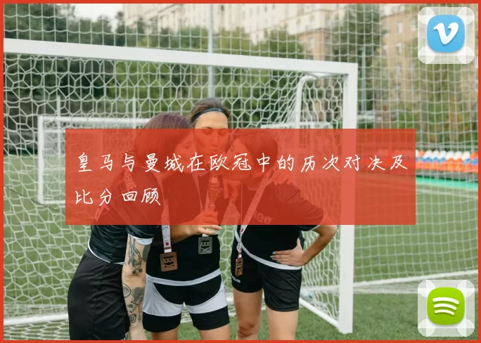 皇马与曼城在欧冠中的历次对决及比分回顾