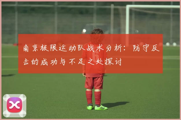 南京极限运动队战术分析：防守反击的成功与不足之处探讨