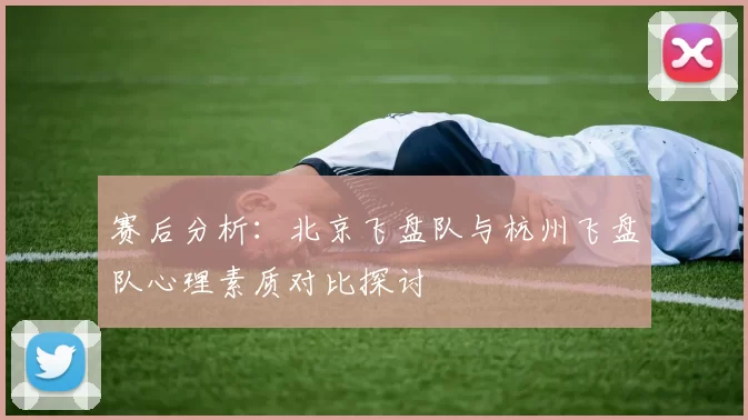 赛后分析：北京飞盘队与杭州飞盘队心理素质对比探讨