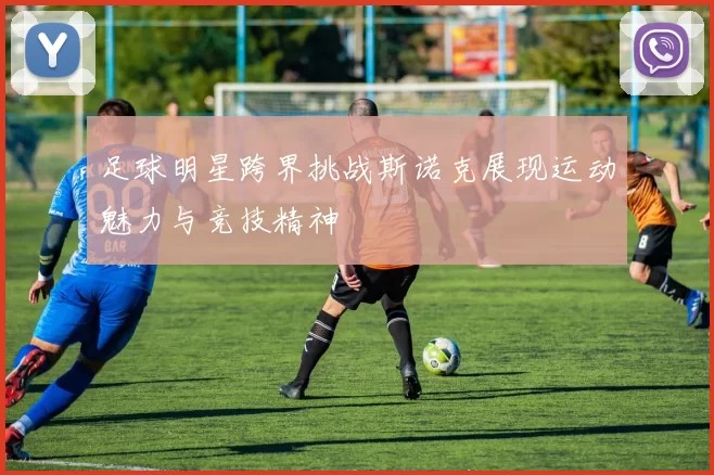 足球明星跨界挑战斯诺克展现运动魅力与竞技精神