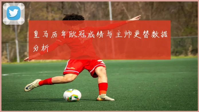 皇马历年欧冠成绩与主帅更替数据分析