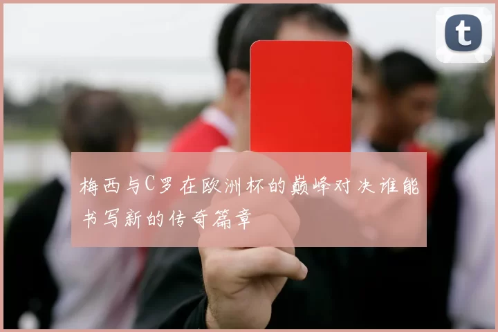 梅西与C罗在欧洲杯的巅峰对决谁能书写新的传奇篇章