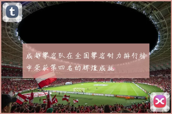 成都攀岩队在全国攀岩耐力排行榜中荣获第四名的辉煌成就