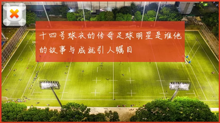 十四号球衣的传奇足球明星是谁他的故事与成就引人瞩目