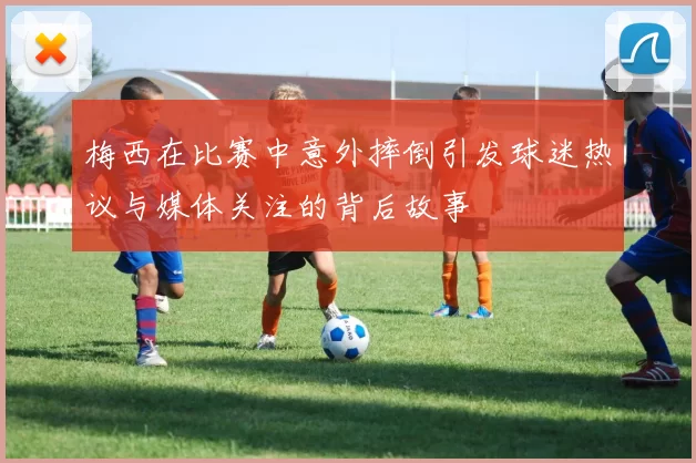 梅西在比赛中意外摔倒引发球迷热议与媒体关注的背后故事