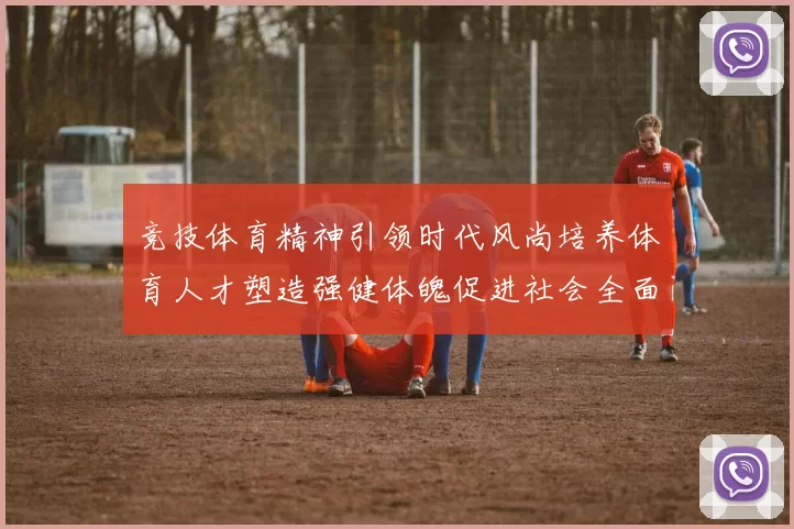 竞技体育精神引领时代风尚培养体育人才塑造强健体魄促进社会全面发展