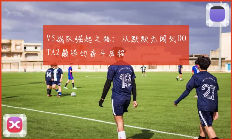 V5战队崛起之路：从默默无闻到DOTA2巅峰的奋斗历程