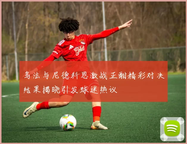 乌法与尼德科恩激战正酣精彩对决结果揭晓引发球迷热议