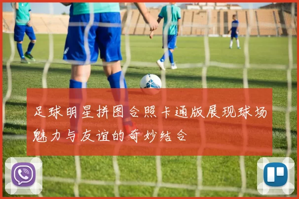 足球明星拼图合照卡通版展现球场魅力与友谊的奇妙结合