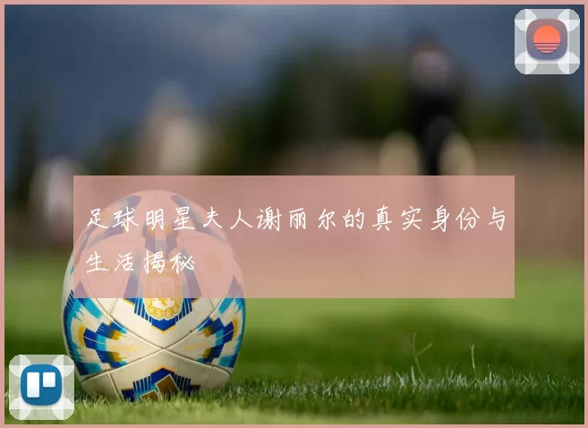 足球明星夫人谢丽尔的真实身份与生活揭秘