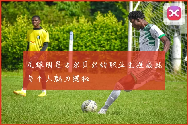 足球明星吉尔贝尔的职业生涯成就与个人魅力揭秘