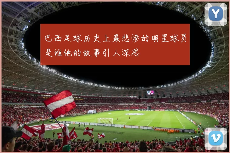 巴西足球历史上最悲惨的明星球员是谁他的故事引人深思