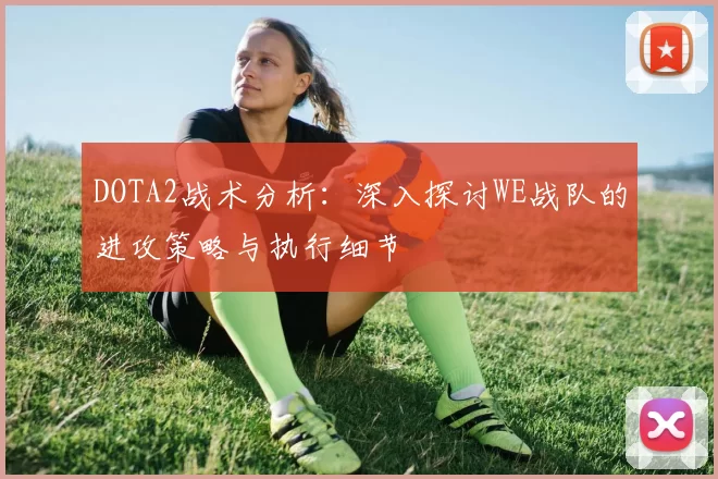 DOTA2战术分析：深入探讨WE战队的进攻策略与执行细节
