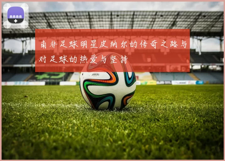 南非足球明星皮纳尔的传奇之路与对足球的热爱与坚持