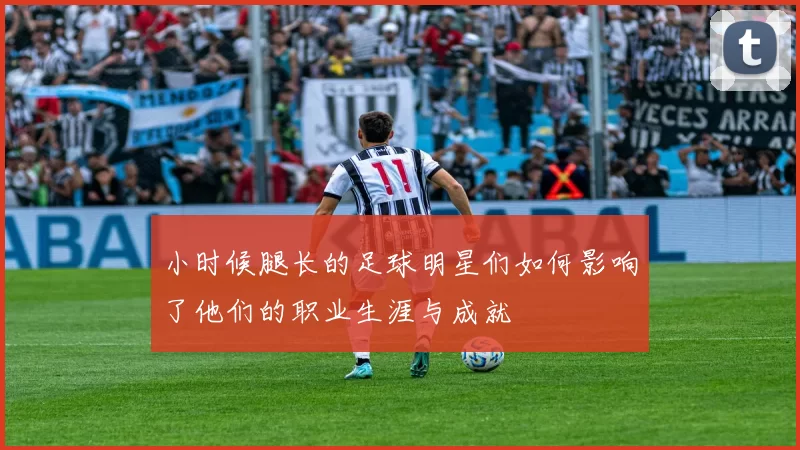 小时候腿长的足球明星们如何影响了他们的职业生涯与成就
