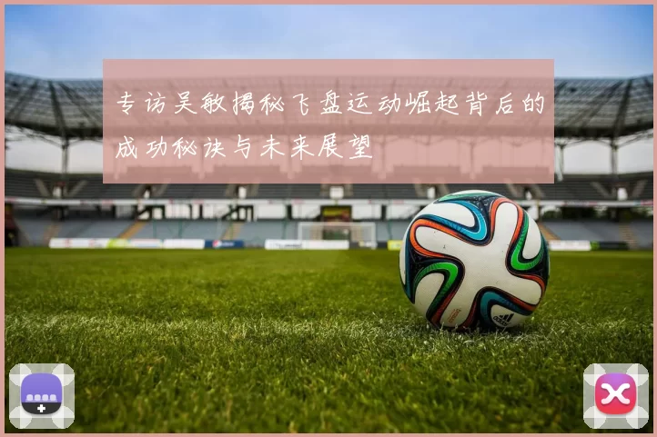 专访吴敏揭秘飞盘运动崛起背后的成功秘诀与未来展望