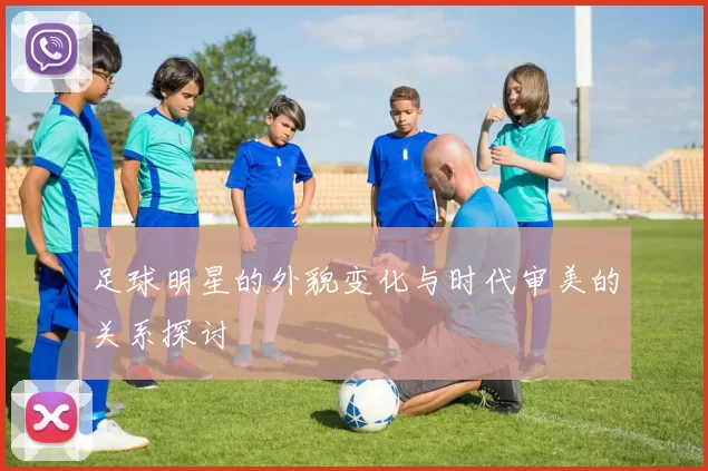 足球明星的外貌变化与时代审美的关系探讨