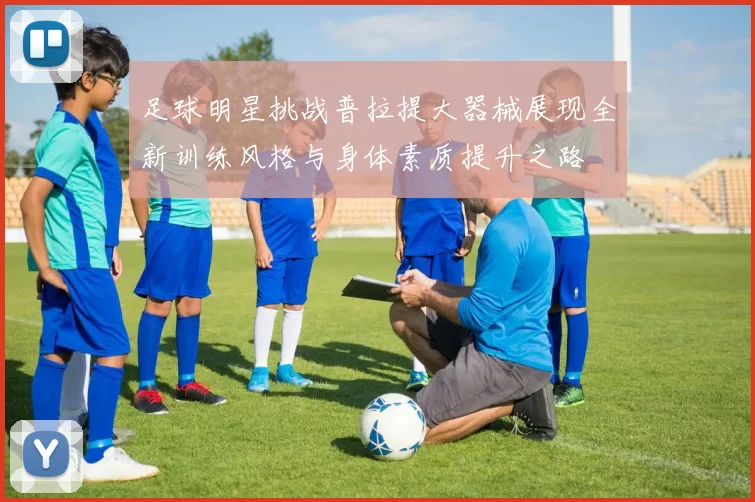 足球明星挑战普拉提大器械展现全新训练风格与身体素质提升之路
