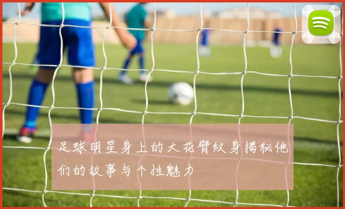足球明星身上的大花臂纹身揭秘他们的故事与个性魅力