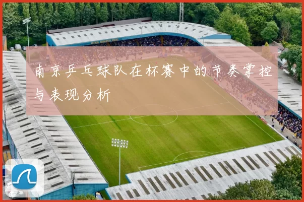 南京乒乓球队在杯赛中的节奏掌控与表现分析