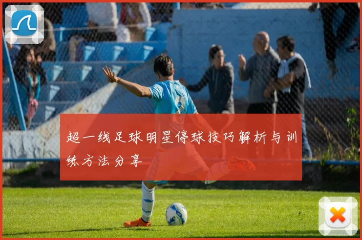 超一线足球明星停球技巧解析与训练方法分享