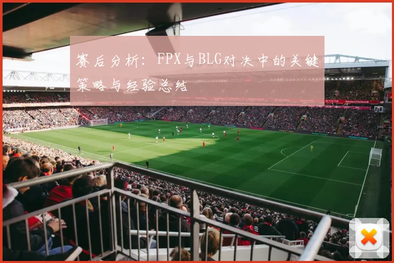 赛后分析：FPX与BLG对决中的关键策略与经验总结