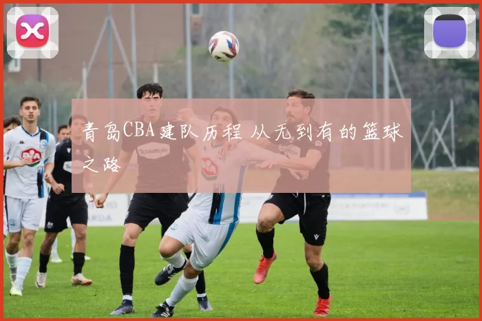 青岛CBA建队历程 从无到有的篮球之路