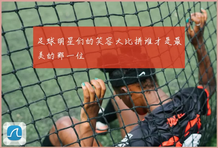 足球明星们的笑容大比拼谁才是最美的那一位