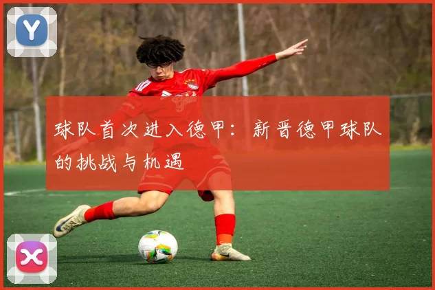 球队首次进入德甲：新晋德甲球队的挑战与机遇