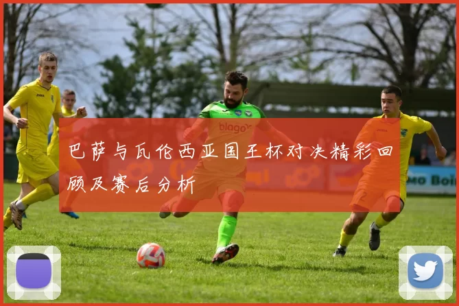 巴萨与瓦伦西亚国王杯对决精彩回顾及赛后分析