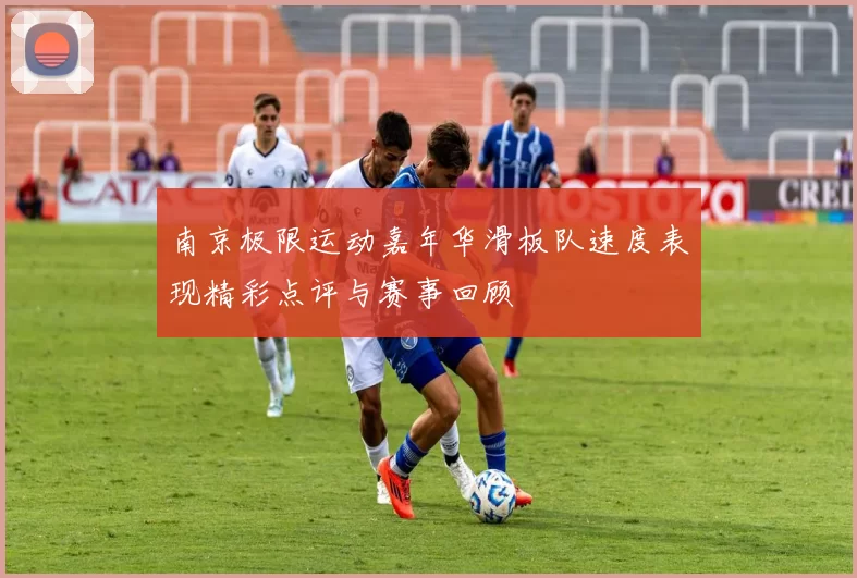 南京极限运动嘉年华滑板队速度表现精彩点评与赛事回顾