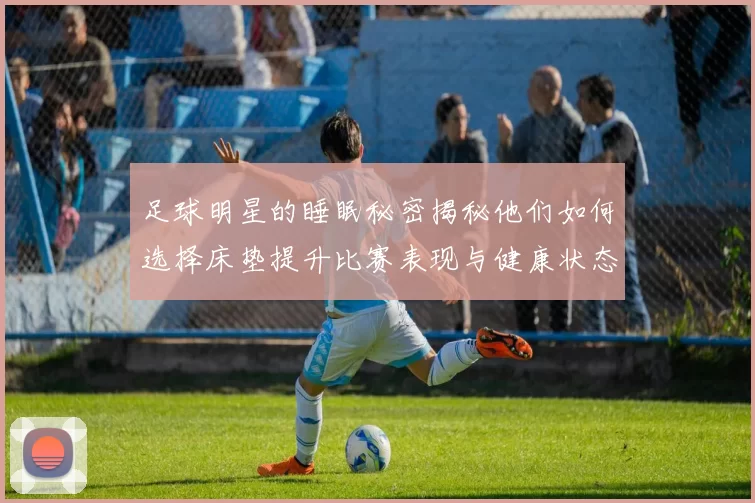 足球明星的睡眠秘密揭秘他们如何选择床垫提升比赛表现与健康状态
