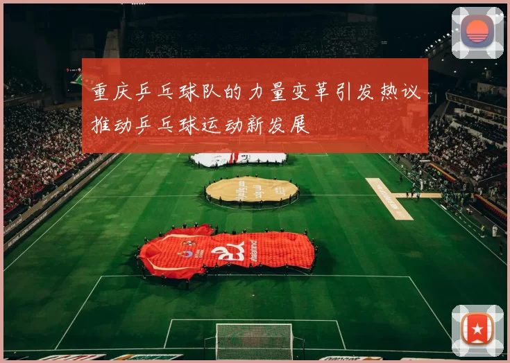 重庆乒乓球队的力量变革引发热议推动乒乓球运动新发展