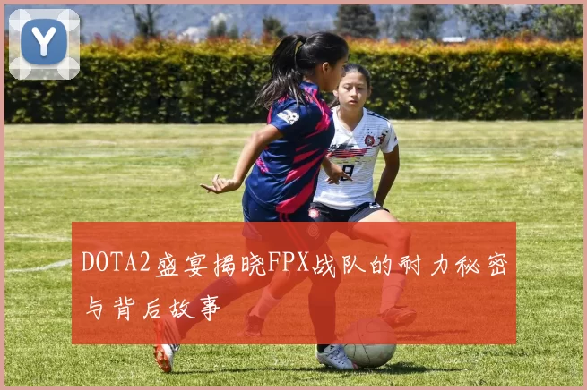 DOTA2盛宴揭晓FPX战队的耐力秘密与背后故事