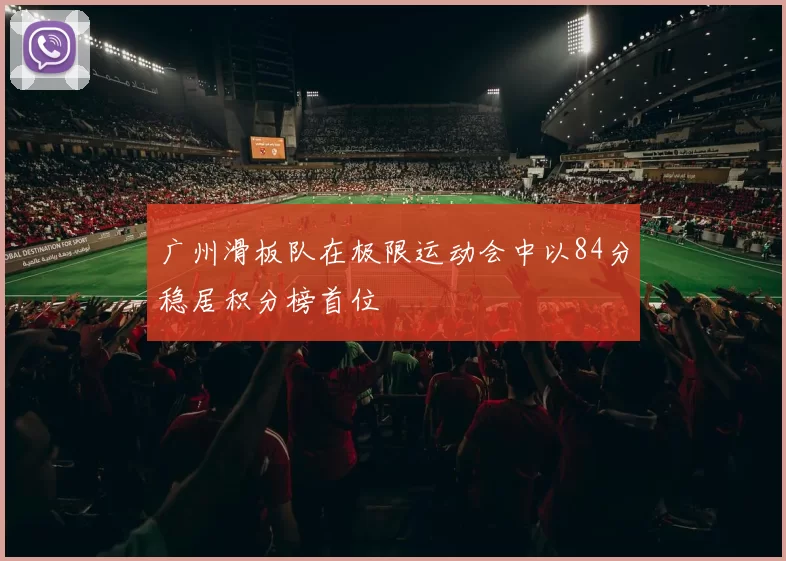 广州滑板队在极限运动会中以84分稳居积分榜首位