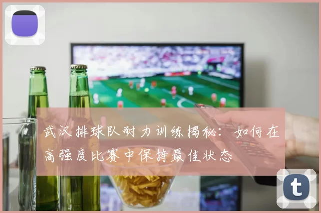 武汉排球队耐力训练揭秘：如何在高强度比赛中保持最佳状态