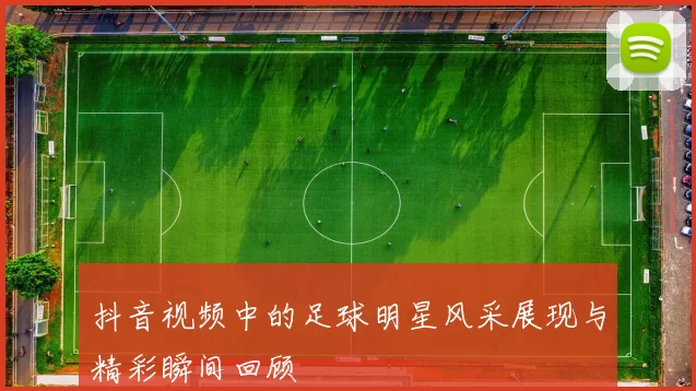 抖音视频中的足球明星风采展现与精彩瞬间回顾