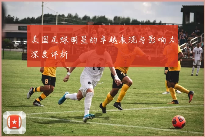 美国足球明星的卓越表现与影响力深度评析