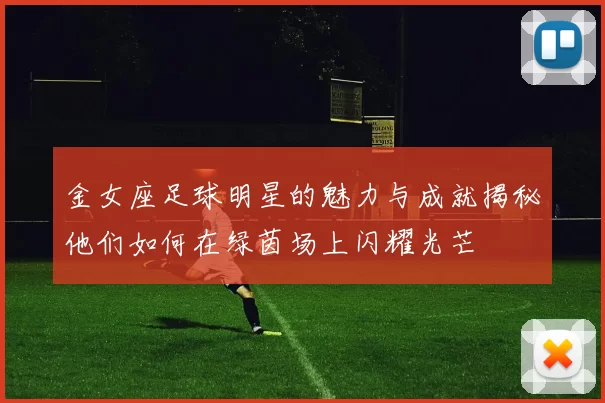 金女座足球明星的魅力与成就揭秘他们如何在绿茵场上闪耀光芒