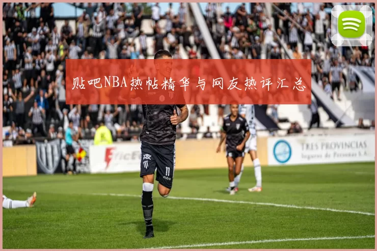 贴吧NBA热帖精华与网友热评汇总