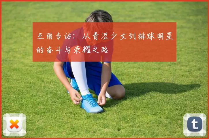 王丽专访：从青涩少女到排球明星的奋斗与荣耀之路