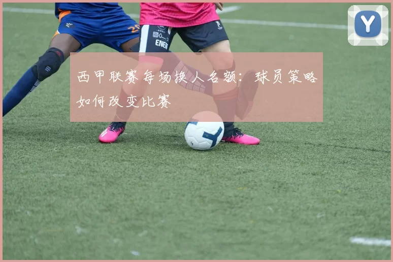 西甲联赛每场换人名额：球员策略如何改变比赛