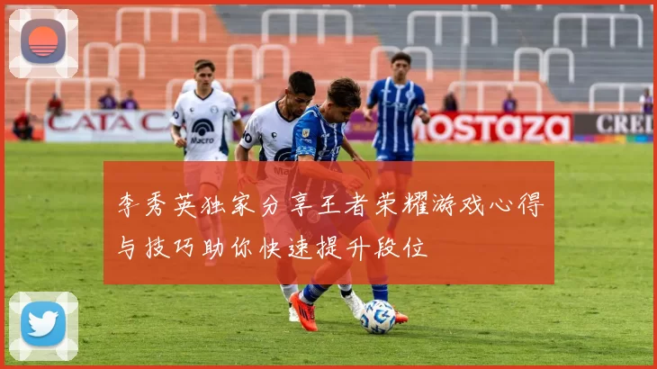 李秀英独家分享王者荣耀游戏心得与技巧助你快速提升段位