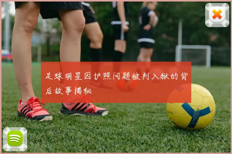 足球明星因护照问题被判入狱的背后故事揭秘