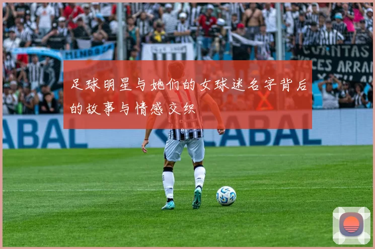 足球明星与她们的女球迷名字背后的故事与情感交织