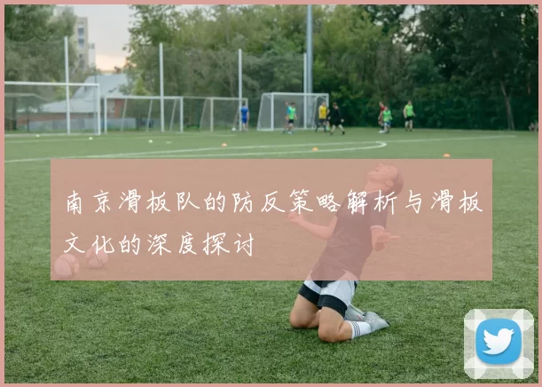 南京滑板队的防反策略解析与滑板文化的深度探讨