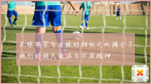 足球明星与龙珠的相似之处揭示了他们的超凡能力与不屈精神