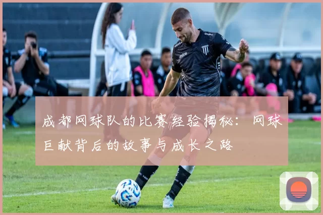 成都网球队的比赛经验揭秘：网球巨献背后的故事与成长之路