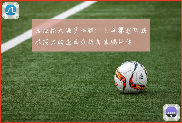 马拉松大满贯回顾：上海攀岩队技术实力的全面分析与表现评估