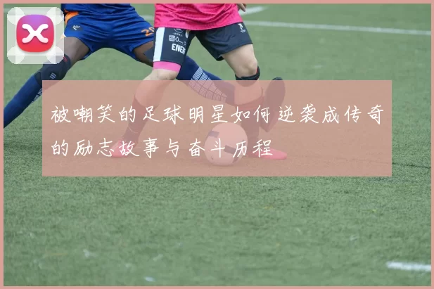 被嘲笑的足球明星如何逆袭成传奇的励志故事与奋斗历程